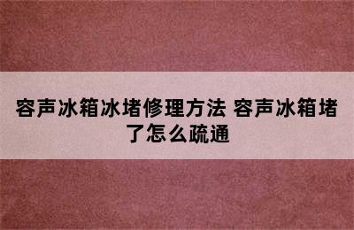 容声冰箱冰堵修理方法 容声冰箱堵了怎么疏通